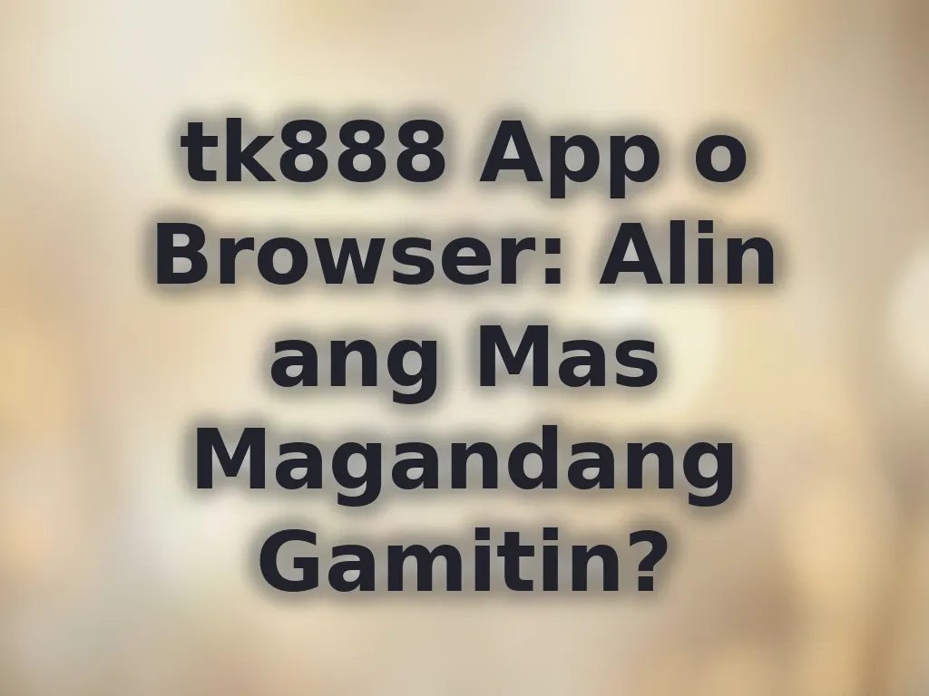 tk888 App o Browser: Alin ang Mas Magandang Gamitin?